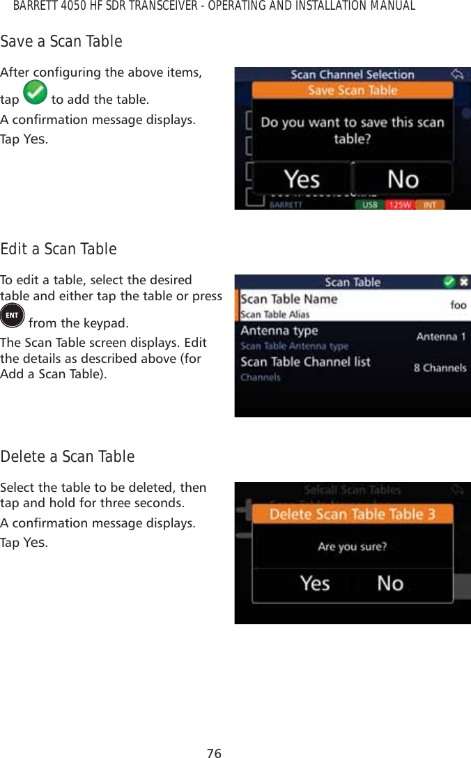 76BARRETT 4050 HF SDR TRANSCEIVER - OPERATING AND INSTALLATION MANUALSave a Scan Table$IWHUFRQÀJXULQJWKHDERYHLWHPVtap   to add the table.$FRQÀUPDWLRQPHVVDJHGLVSOD\VTap   Yes.Edit a Scan TableTo edit a table, select the desired table and either tap the table or press   from the keypad.The Scan Table screen displays. Edit the details as described above (for Add a Scan Table).Delete a Scan TableSelect the table to be deleted, then tap and hold for three seconds. $FRQÀUPDWLRQPHVVDJHGLVSOD\VTap   Yes.