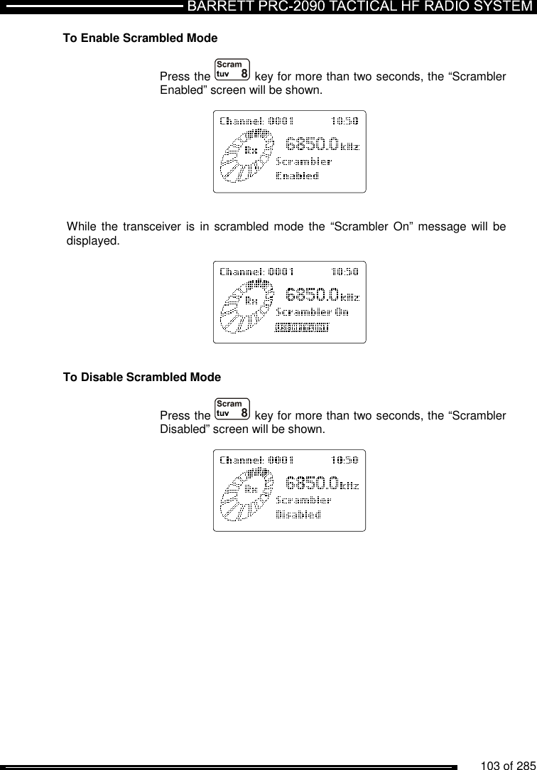          103 of 285               To Enable Scrambled Mode  Press the  key for more than two seconds, the “Scrambler Enabled” screen will be shown.       While the transceiver  is in scrambled  mode the  “Scrambler  On” message will  be displayed.       To Disable Scrambled Mode  Press the  key for more than two seconds, the “Scrambler Disabled” screen will be shown.     