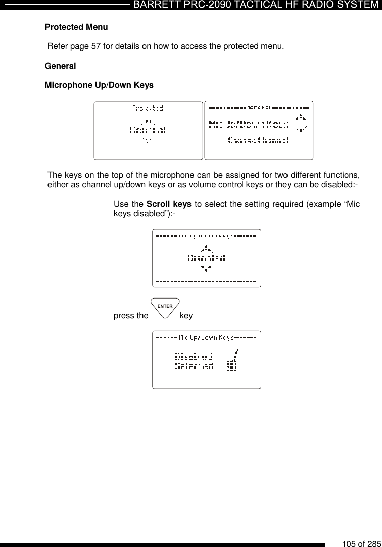          105 of 285               Protected Menu  Refer page 57 for details on how to access the protected menu.  General  Microphone Up/Down Keys    The keys on the top of the microphone can be assigned for two different functions, either as channel up/down keys or as volume control keys or they can be disabled:-  Use the Scroll keys to select the setting required (example “Mic keys disabled”):-      press the  key     
