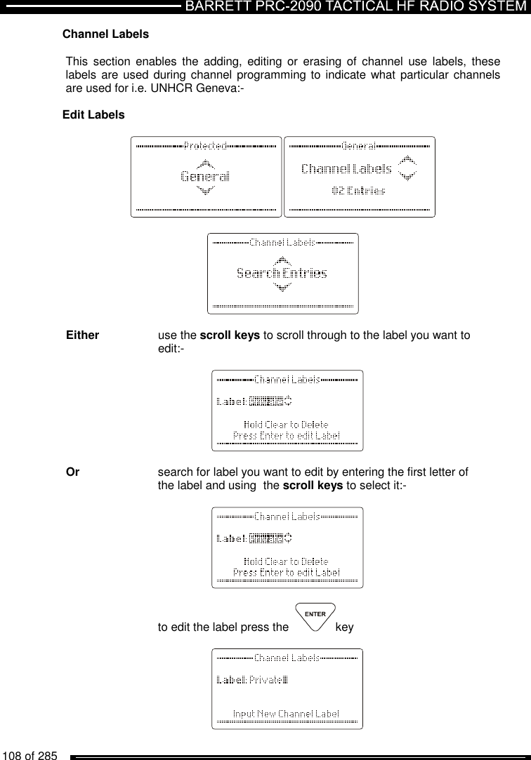   108 of 285          Channel Labels  This  section  enables  the  adding,  editing  or  erasing  of  channel  use  labels, these labels are used during channel programming to  indicate what particular  channels are used for i.e. UNHCR Geneva:-   Edit Labels      Either    use the scroll keys to scroll through to the label you want to      edit:-           Or     search for label you want to edit by entering the first letter of      the label and using  the scroll keys to select it:-           to edit the label press the   key     