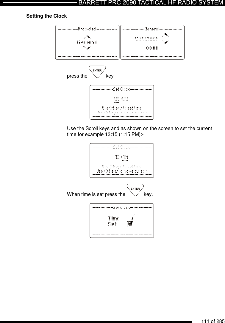          111 of 285               Setting the Clock    press the  key      Use the Scroll keys and as shown on the screen to set the current time for example 13:15 (1:15 PM):-       When time is set press the  key.      