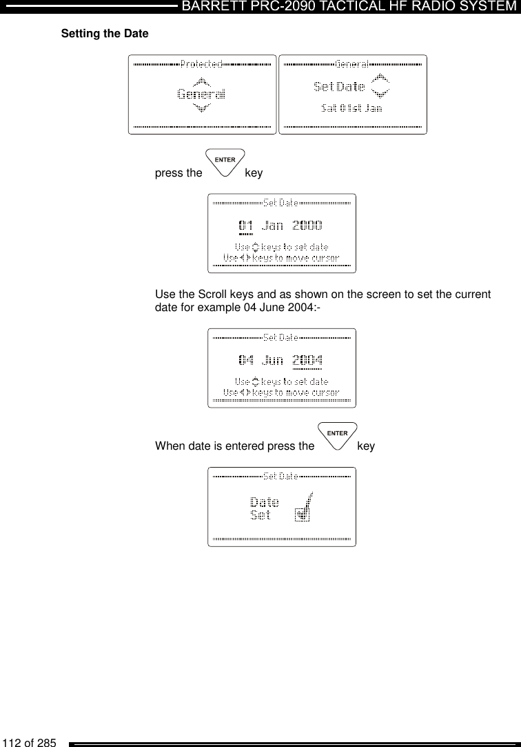   112 of 285          Setting the Date    press the  key      Use the Scroll keys and as shown on the screen to set the current date for example 04 June 2004:-      When date is entered press the  key      