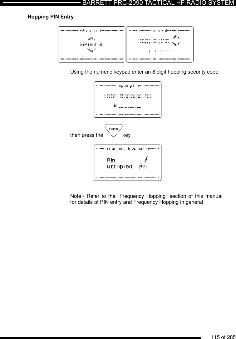          115 of 285               Hopping PIN Entry     Using the numeric keypad enter an 8 digit hopping security code.      then press the  key        Note:- Refer  to the  “Frequency  Hopping”  section of  this manual for details of PIN entry and Frequency Hopping in general 