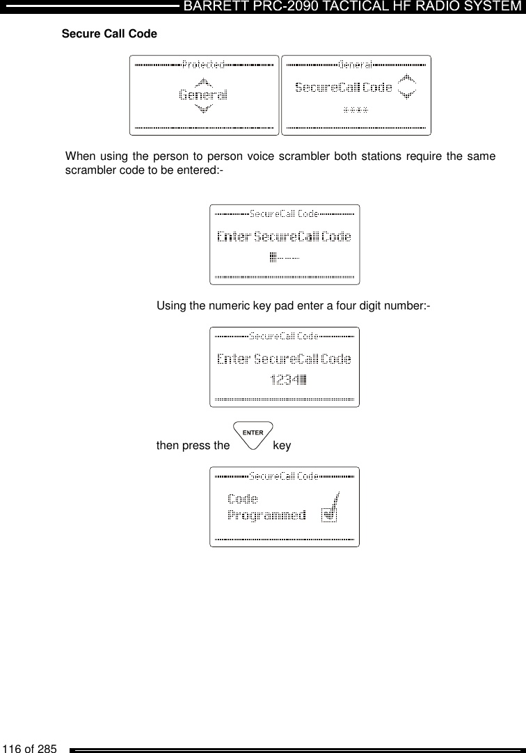   116 of 285          Secure Call Code    When using the person to person voice scrambler both stations require the same scrambler code to be entered:-       Using the numeric key pad enter a four digit number:-    then press the  key      