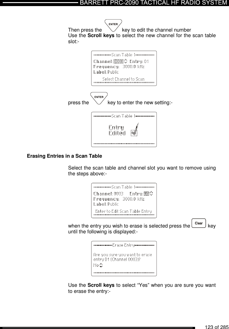          123 of 285                Then press the   key to edit the channel number Use the Scroll keys to select the new channel for the scan table slot:-      press the  key to enter the new setting:-      Erasing Entries in a Scan Table  Select the scan table and channel slot you want to remove using the steps above:-      when the entry you wish to erase is selected press the   key until the following is displayed:-        Use the Scroll keys to select “Yes” when you are sure you want to erase the entry:-  