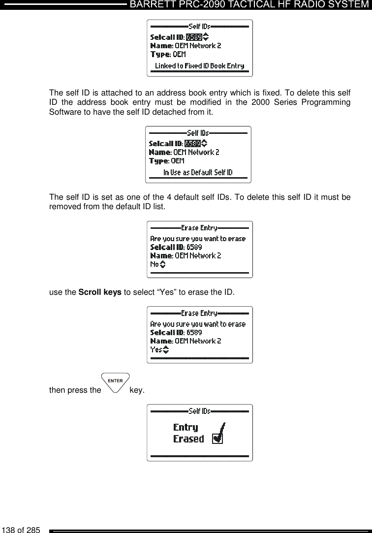   138 of 285            The self ID is attached to an address book entry which is fixed. To delete this self ID  the  address  book  entry  must  be  modified  in  the  2000  Series  Programming Software to have the self ID detached from it.    The self ID is set as one of the 4 default self IDs. To delete this self ID it must be removed from the default ID list.    use the Scroll keys to select “Yes” to erase the ID.    then press the key.   