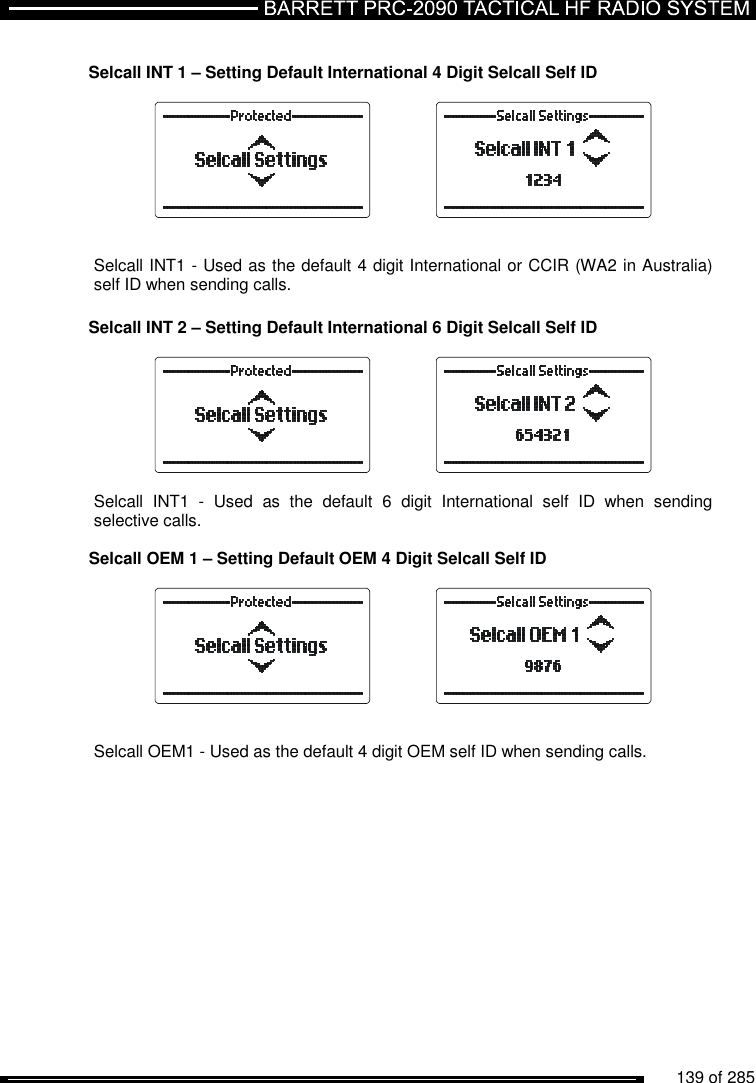          139 of 285                Selcall INT 1 – Setting Default International 4 Digit Selcall Self ID            Selcall INT1 - Used as the default 4 digit International or CCIR (WA2 in Australia) self ID when sending calls.  Selcall INT 2 – Setting Default International 6 Digit Selcall Self ID     Selcall  INT1  -  Used  as  the  default  6  digit  International  self  ID  when  sending selective calls.  Selcall OEM 1 – Setting Default OEM 4 Digit Selcall Self ID            Selcall OEM1 - Used as the default 4 digit OEM self ID when sending calls.  