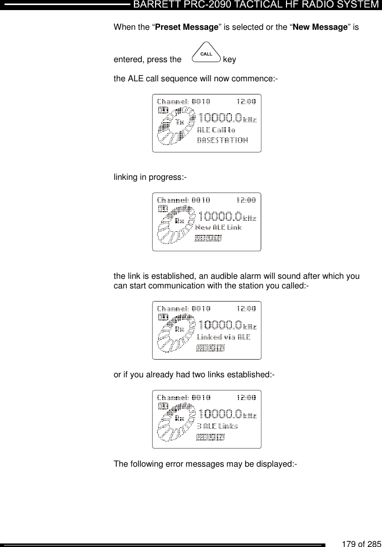          179 of 285               When the “Preset Message” is selected or the “New Message” is   entered, press the     key  the ALE call sequence will now commence:-       linking in progress:-          the link is established, an audible alarm will sound after which you can start communication with the station you called:-      or if you already had two links established:-      The following error messages may be displayed:-  