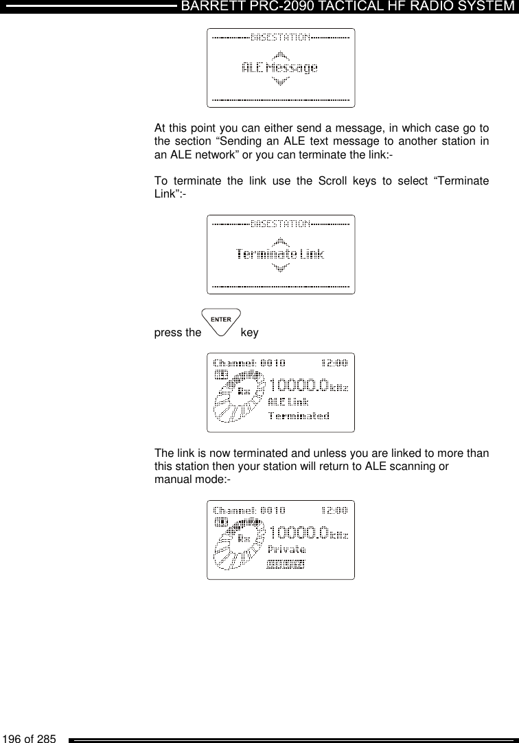   196 of 285                      At this point you can either send a message, in which case go to     the section “Sending an ALE text message to another station in     an ALE network” or you can terminate the link:-      To  terminate  the  link  use  the  Scroll  keys  to  select  “Terminate     Link”:-              press the key                The link is now terminated and unless you are linked to more than     this station then your station will return to ALE scanning or     manual mode:-            