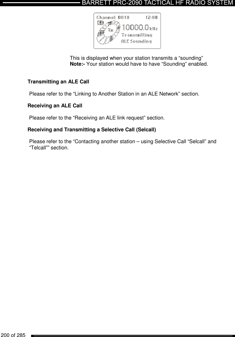   200 of 285              This is displayed when your station transmits a “sounding”  Note:- Your station would have to have “Sounding” enabled.   Transmitting an ALE Call  Please refer to the “Linking to Another Station in an ALE Network” section.  Receiving an ALE Call  Please refer to the “Receiving an ALE link request” section.  Receiving and Transmitting a Selective Call (Selcall)   Please refer to the “Contacting another station – using Selective Call “Selcall” and “Telcall”” section. 