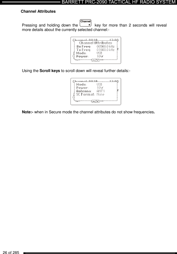   26 of 285          Channel Attributes  Pressing  and holding  down the     key for  more  than 2  seconds  will reveal more details about the currently selected channel:-           Using the Scroll keys to scroll down will reveal further details:-           Note:- when in Secure mode the channel attributes do not show frequencies. 
