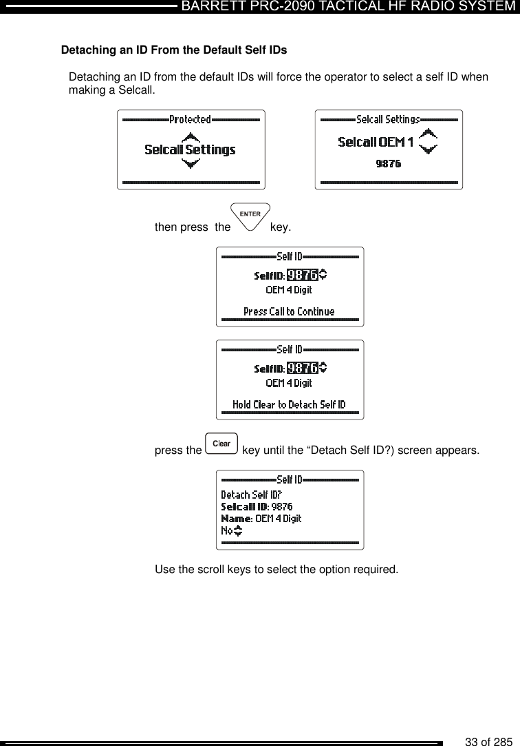          33 of 285                Detaching an ID From the Default Self IDs  Detaching an ID from the default IDs will force the operator to select a self ID when making a Selcall.       then press  the key.      press the   key until the “Detach Self ID?) screen appears.    Use the scroll keys to select the option required. 