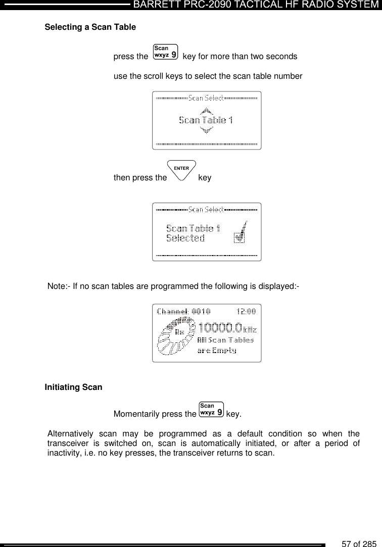          57 of 285               Selecting a Scan Table  press the     key for more than two seconds  use the scroll keys to select the scan table number      then press the  key        Note:- If no scan tables are programmed the following is displayed:-        Initiating Scan  Momentarily press the   key.  Alternatively  scan  may  be  programmed  as  a  default  condition  so  when  the transceiver  is  switched  on,  scan  is  automatically  initiated,  or  after  a  period  of inactivity, i.e. no key presses, the transceiver returns to scan.   