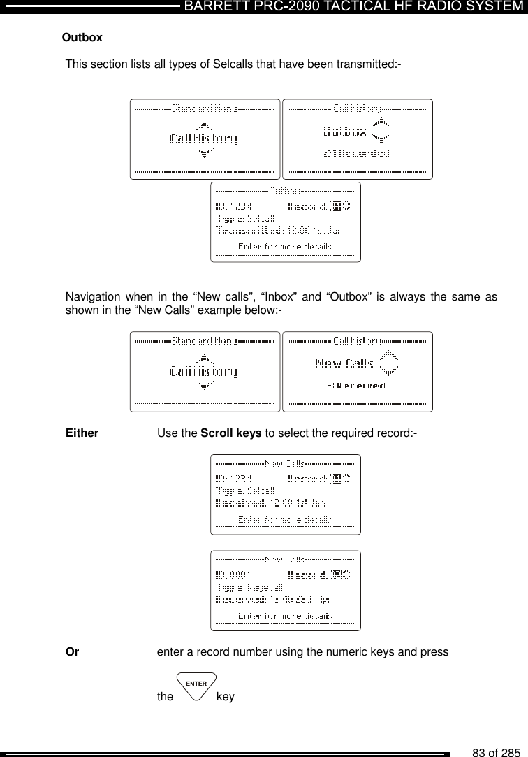          83 of 285               Outbox  This section lists all types of Selcalls that have been transmitted:-             Navigation when in the “New calls”,  “Inbox” and “Outbox”  is always the same as shown in the “New Calls” example below:-     Either    Use the Scroll keys to select the required record:-                  Or     enter a record number using the numeric keys and press          the  key   