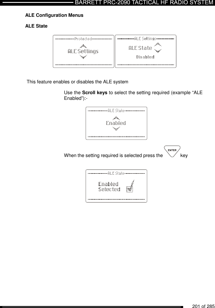          201 of 285               ALE Configuration Menus   ALE State     This feature enables or disables the ALE system    Use the Scroll keys to select the setting required (example “ALE Enabled”):-      When the setting required is selected press the  key        