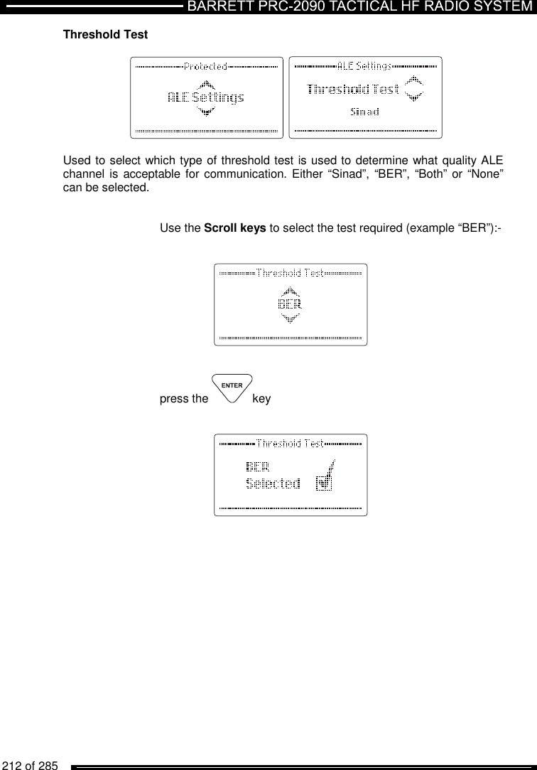   212 of 285          Threshold Test      Used to select which type of threshold test is used to determine what quality ALE channel is acceptable for communication. Either “Sinad”, “BER”, “Both” or “None” can be selected.   Use the Scroll keys to select the test required (example “BER”):-          press the  key       