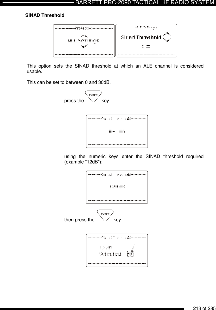          213 of 285               SINAD Threshold    This  option  sets  the  SINAD  threshold  at  which  an  ALE  channel  is  considered usable.  This can be set to between 0 and 30dB.  press the  key        using  the  numeric  keys  enter  the  SINAD  threshold  required (example “12dB”):-       then press the   key          