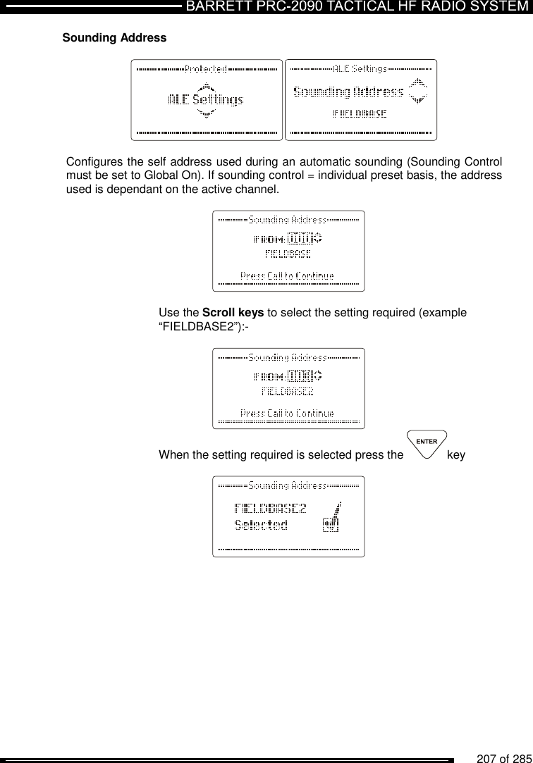          207 of 285               Sounding Address     Configures the self address used during an automatic sounding (Sounding Control must be set to Global On). If sounding control = individual preset basis, the address used is dependant on the active channel.      Use the Scroll keys to select the setting required (example “FIELDBASE2”):-     When the setting required is selected press the  key      