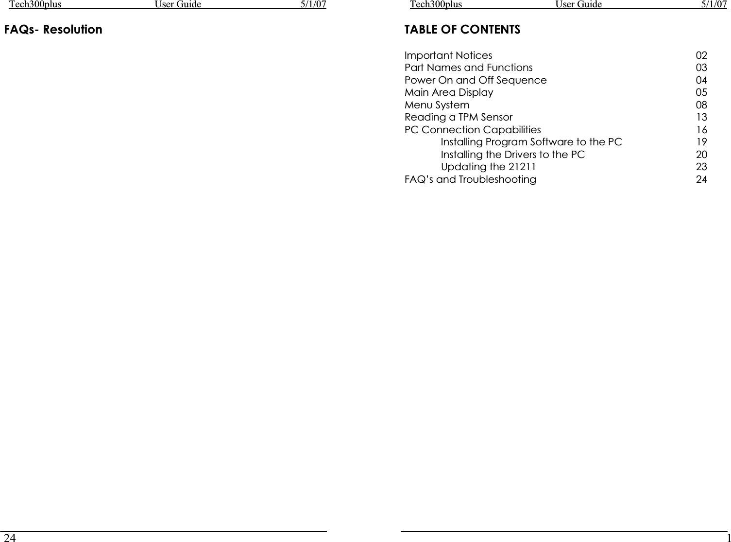 Tech300plus      User Guide        5/1/0724FAQs- Resolution Tech300plus      User Guide        5/1/071TABLE OF CONTENTS Important Notices            02 Part Names and Functions          03 Power On and Off Sequence         04 Main Area Display            05 Menu System              08 Reading a TPM Sensor           13 PC Connection Capabilities          16   Installing Program Software to the PC     19   Installing the Drivers to the PC       20   Updating the 21211          23 FAQ’s and Troubleshooting          24 