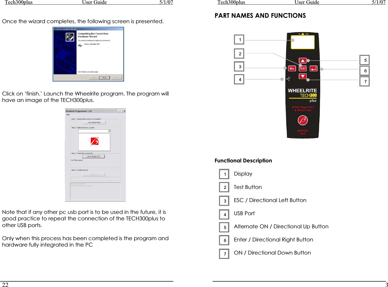Tech300plus      User Guide        5/1/0722Tech300plus      User Guide        5/1/073PART NAMES AND FUNCTIONS Once the wizard completes, the following screen is presented. Click on ‘finish.’ Launch the Wheelrite program. The program will have an image of the TECH300plus. 1Note that if any other pc usb port is to be used in the future, it is good practice to repeat the connection of the TECH300plus to other USB ports. Only when this process has been completed is the program and hardware fully integrated in the PC  Functional Description DisplayTest Button   ESC / Directional Left Button   USB Port   Alternate ON / Directional Up Button     Enter / Directional Right Button   ON / Directional Down Button 3242156736547
