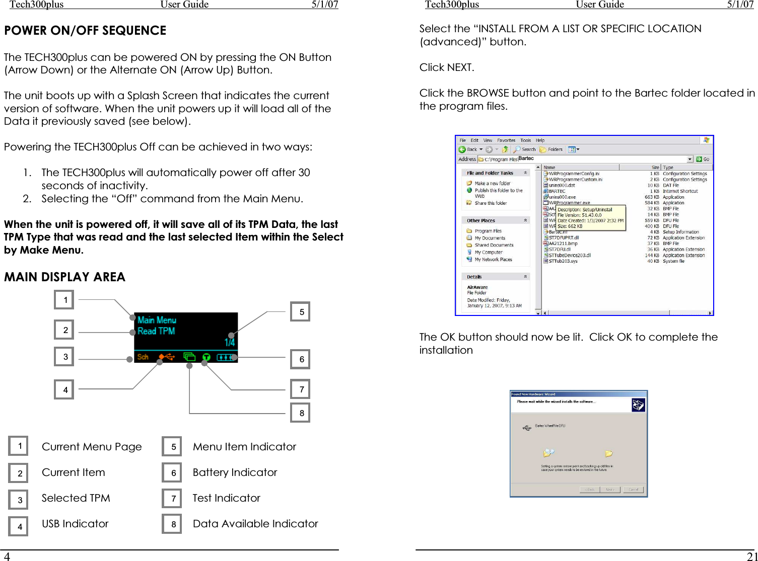 Tech300plus      User Guide        5/1/074Tech300plus      User Guide        5/1/0721POWER ON/OFF SEQUENCE Select the “INSTALL FROM A LIST OR SPECIFIC LOCATION (advanced)” button. The TECH300plus can be powered ON by pressing the ON Button (Arrow Down) or the Alternate ON (Arrow Up) Button.  Click NEXT. Click the BROWSE button and point to the Bartec folder located in the program files. The unit boots up with a Splash Screen that indicates the current version of software. When the unit powers up it will load all of the Data it previously saved (see below). Powering the TECH300plus Off can be achieved in two ways: 1. The TECH300plus will automatically power off after 30 seconds of inactivity. 2. Selecting the “Off” command from the Main Menu. When the unit is powered off, it will save all of its TPM Data, the last TPM Type that was read and the last selected Item within the Select by Make Menu. MAIN DISPLAY AREA Current Menu Page     Menu Item IndicatorCurrent Item       Battery Indicator   Selected TPM      Test Indicator   USB Indicator      Data Available Indicator 1876543213456728The OK button should now be lit.  Click OK to complete the installation Bartec 