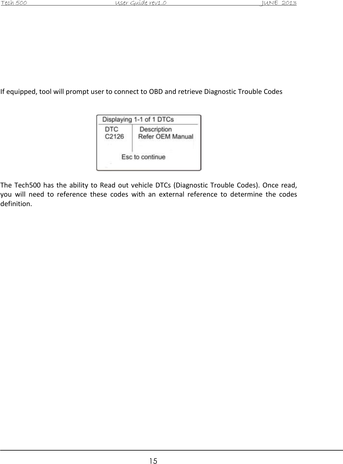 Tech 500                                           User Guide rev1.0                                               JUNE  2013                                                        15        If equipped, tool will prompt user to connect to OBD and retrieve Diagnostic Trouble Codes     The  Tech500 has  the  ability  to Read  out  vehicle DTCs  (Diagnostic Trouble  Codes).  Once  read, you  will  need  to  reference  these  codes  with  an  external  reference  to  determine  the  codes definition.                         