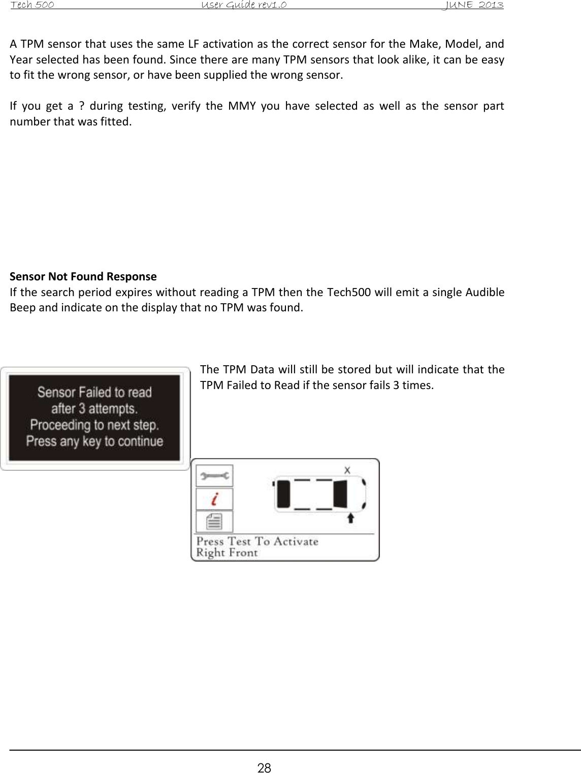 Tech 500                                           User Guide rev1.0                                               JUNE  2013                                                        28 A TPM sensor that uses the same LF activation as the correct sensor for the Make, Model, and Year selected has been found. Since there are many TPM sensors that look alike, it can be easy to fit the wrong sensor, or have been supplied the wrong sensor.   If  you  get  a  ?  during  testing,  verify  the  MMY  you  have  selected  as  well  as  the  sensor  part number that was fitted.          Sensor Not Found Response If the search period expires without reading a TPM then the Tech500 will emit a single Audible Beep and indicate on the display that no TPM was found.     The TPM Data will still be stored but will indicate that the TPM Failed to Read if the sensor fails 3 times.                       