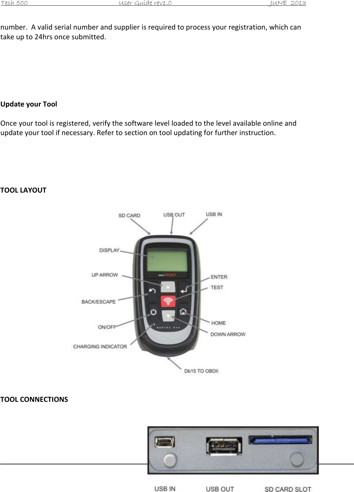 Tech 500                                           User Guide rev1.0                                               JUNE  2013                                                        4 number.  A valid serial number and supplier is required to process your registration, which can take up to 24hrs once submitted.       Update your Tool  Once your tool is registered, verify the software level loaded to the level available online and update your tool if necessary. Refer to section on tool updating for further instruction.      TOOL LAYOUT                     TOOL CONNECTIONS            