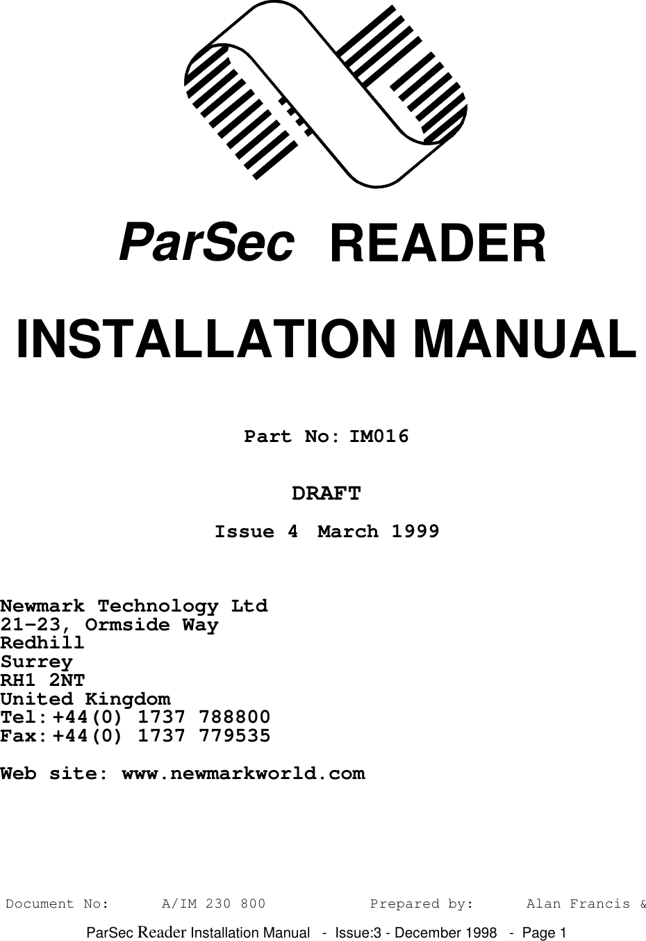 ParSec Reader Installation Manual - Issue:3 - December 1998 - Page 1 ParSec READERINSTALLATION MANUALPart No: IM016DRAFTIssue 4 March 1999Newmark Technology Ltd21-23, Ormside WayRedhillSurreyRH1 2NTUnited KingdomTel: +44(0) 1737 788800Fax: +44(0) 1737 779535Web site: www.newmarkworld.comDocument No: A/IM 230 800 Prepared by: Alan Francis &