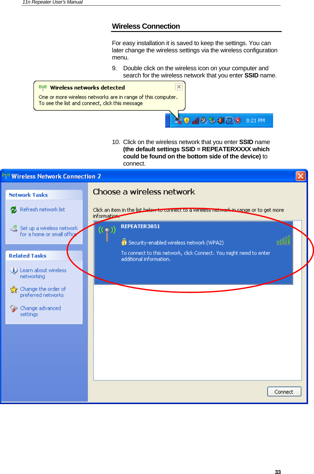 11n Repeater User’s Manual     33Wireless Connection For easy installation it is saved to keep the settings. You can later change the wireless settings via the wireless configuration menu. 9.  Double click on the wireless icon on your computer and search for the wireless network that you enter SSID name.   10.  Click on the wireless network that you enter SSID name (the default settings SSID = REPEATERXXXX which could be found on the bottom side of the device) to connect.       