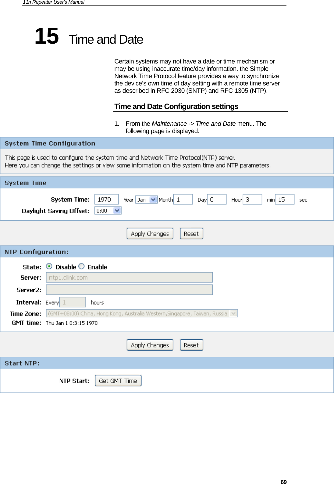 11n Repeater User’s Manual     6915  Time and Date Certain systems may not have a date or time mechanism or may be using inaccurate time/day information. the Simple Network Time Protocol feature provides a way to synchronize the device’s own time of day setting with a remote time server as described in RFC 2030 (SNTP) and RFC 1305 (NTP). Time and Date Configuration settings 1. From the Maintenance -&gt; Time and Date menu. The following page is displayed:       