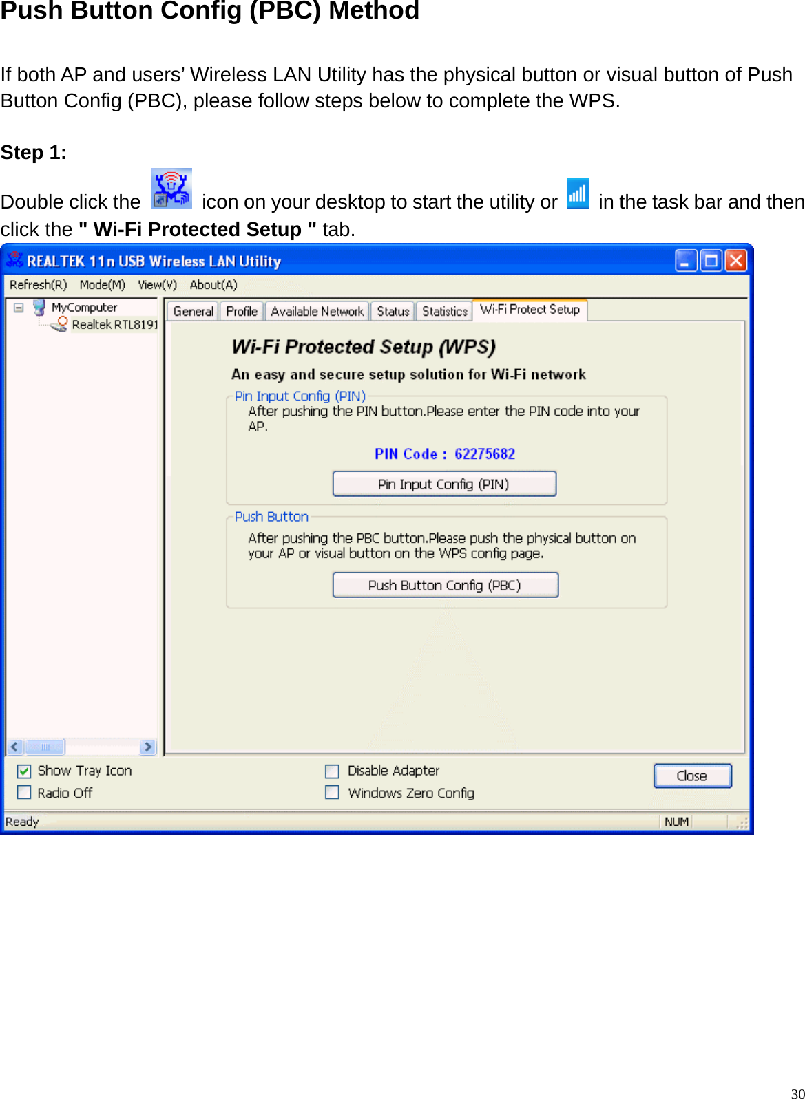  30Push Button Config (PBC) Method  If both AP and users’ Wireless LAN Utility has the physical button or visual button of Push Button Config (PBC), please follow steps below to complete the WPS.  Step 1: Double click the    icon on your desktop to start the utility or    in the task bar and then   click the &quot; Wi-Fi Protected Setup &quot; tab.           