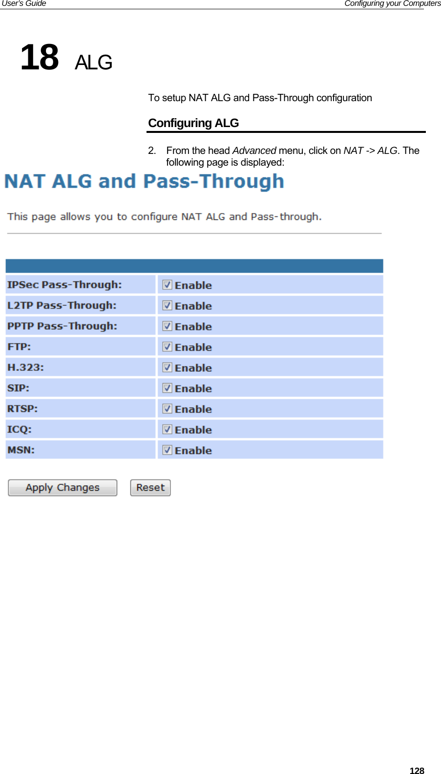 User’s Guide   Configuring your Computers 18  ALG To setup NAT ALG and Pass-Through configuration Configuring ALG 2. From the head Advanced menu, click on NAT -&gt; ALG. The following page is displayed:                128