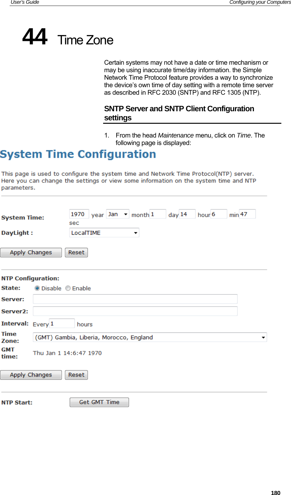 User’s Guide   Configuring your Computers 44  Time Zone Certain systems may not have a date or time mechanism or may be using inaccurate time/day information. the Simple Network Time Protocol feature provides a way to synchronize the device’s own time of day setting with a remote time server as described in RFC 2030 (SNTP) and RFC 1305 (NTP). SNTP Server and SNTP Client Configuration settings 1. From the head Maintenance menu, click on Time. The following page is displayed:          180