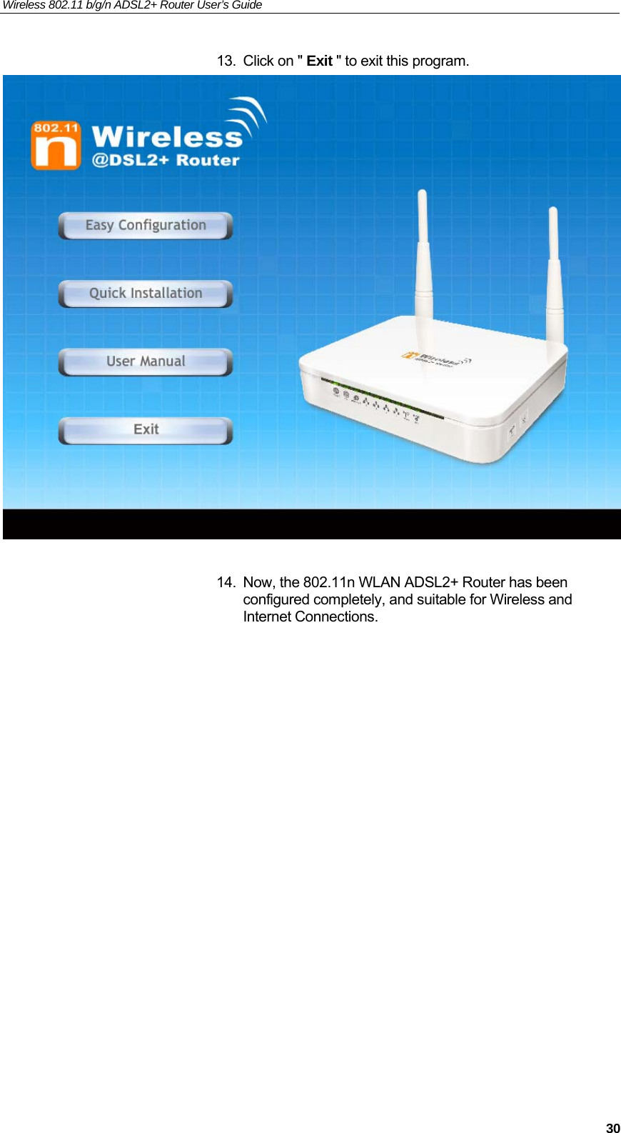 Wireless 802.11 b/g/n ADSL2+ Router User’s Guide    13.  Click on &quot; Exit &quot; to exit this program.   14.  Now, the 802.11n WLAN ADSL2+ Router has been configured completely, and suitable for Wireless and Internet Connections.                 30