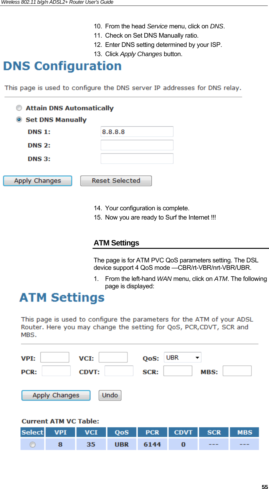 Wireless 802.11 b/g/n ADSL2+ Router User’s Guide    10. From the head Service menu, click on DNS. 11.  Check on Set DNS Manually ratio. 12.  Enter DNS setting determined by your ISP. 13. Click Apply Changes button.   14.  Your configuration is complete. 15.  Now you are ready to Surf the Internet !!!  ATM Settings The page is for ATM PVC QoS parameters setting. The DSL device support 4 QoS mode —CBR/rt-VBR/nrt-VBR/UBR. 1.  From the left-hand WAN menu, click on ATM. The following page is displayed:     55