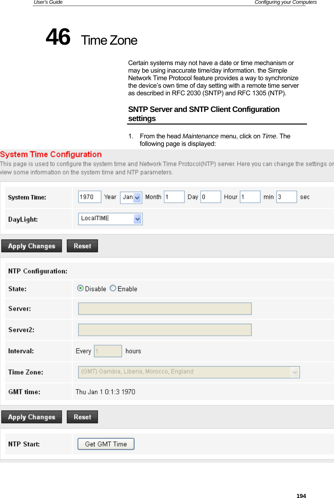 User’s Guide   Configuring your Computers  19446  Time Zone Certain systems may not have a date or time mechanism or may be using inaccurate time/day information. the Simple Network Time Protocol feature provides a way to synchronize the device’s own time of day setting with a remote time server as described in RFC 2030 (SNTP) and RFC 1305 (NTP). SNTP Server and SNTP Client Configuration settings 1. From the head Maintenance menu, click on Time. The following page is displayed:   