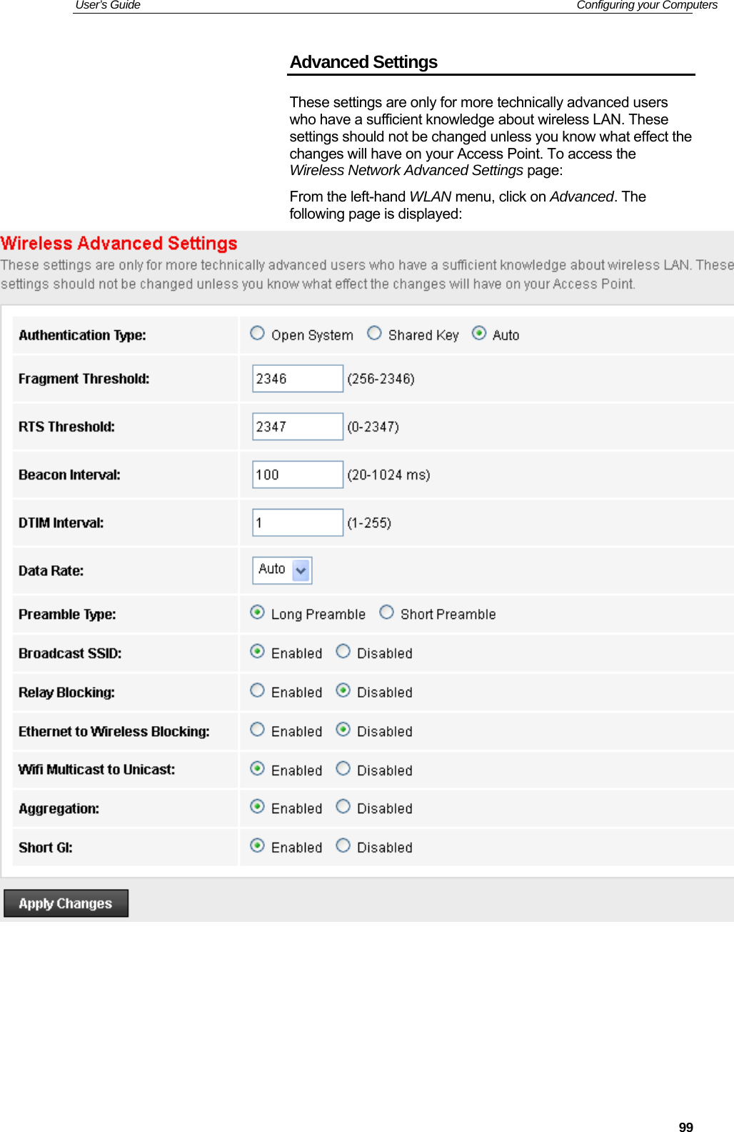 User’s Guide   Configuring your Computers  99Advanced Settings These settings are only for more technically advanced users who have a sufficient knowledge about wireless LAN. These settings should not be changed unless you know what effect the changes will have on your Access Point. To access the Wireless Network Advanced Settings page: From the left-hand WLAN menu, click on Advanced. The following page is displayed:        