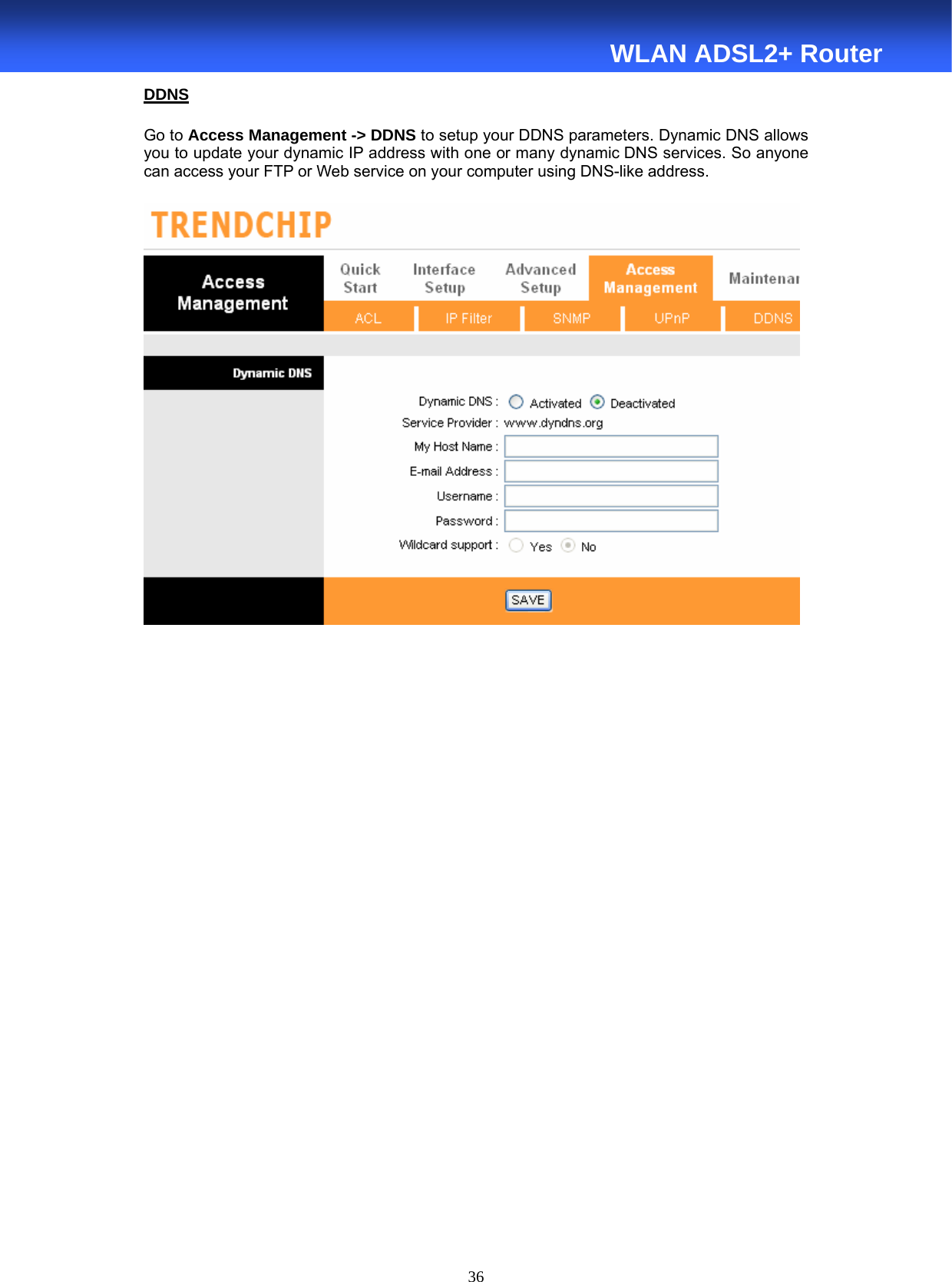  36  WLAN ADSL2+ Router DDNS Go to Access Management -&gt; DDNS to setup your DDNS parameters. Dynamic DNS allows you to update your dynamic IP address with one or many dynamic DNS services. So anyone can access your FTP or Web service on your computer using DNS-like address.                   