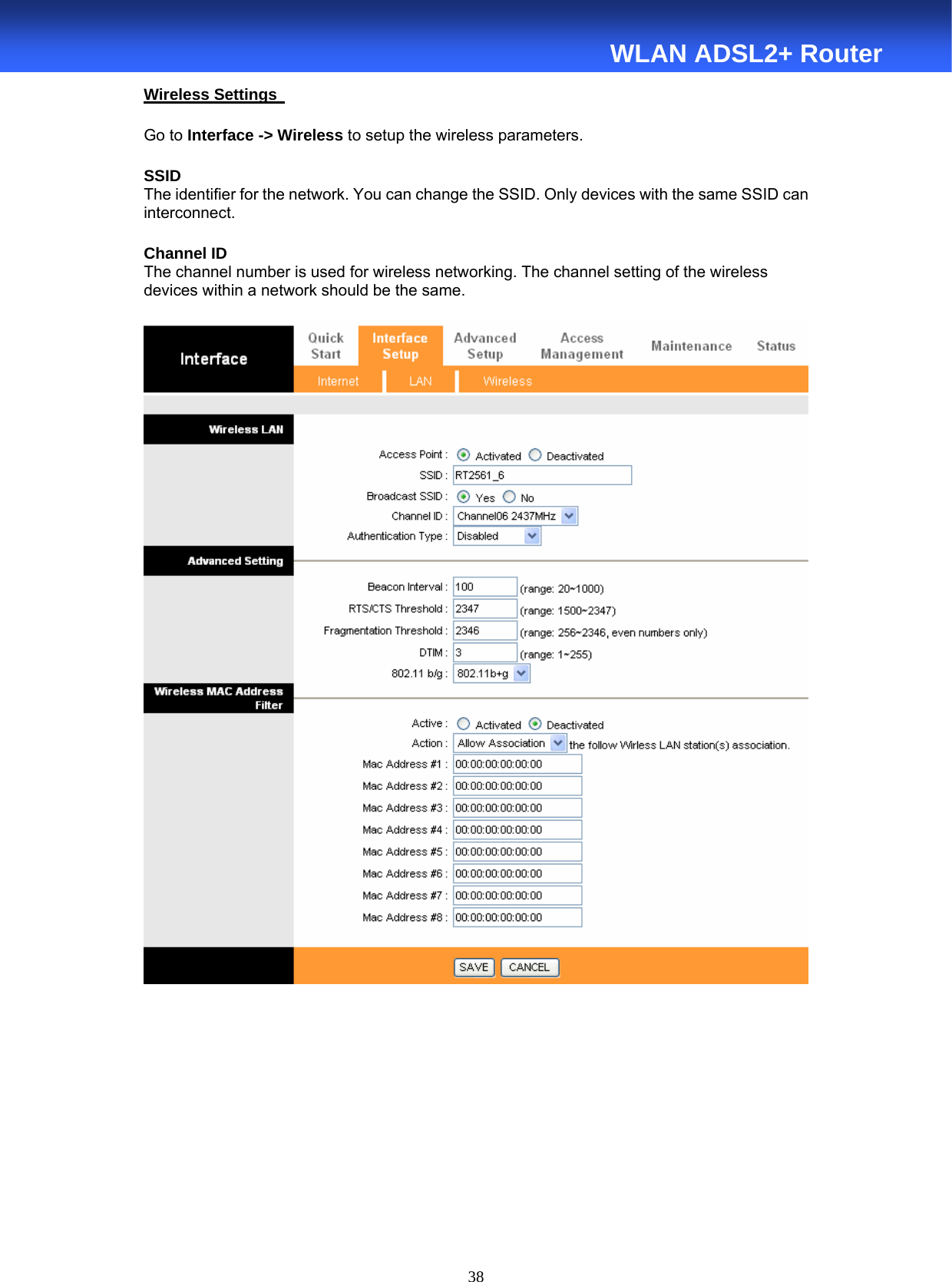  38  WLAN ADSL2+ Router Wireless Settings   Go to Interface -&gt; Wireless to setup the wireless parameters. SSID The identifier for the network. You can change the SSID. Only devices with the same SSID can interconnect. Channel ID The channel number is used for wireless networking. The channel setting of the wireless devices within a network should be the same.           