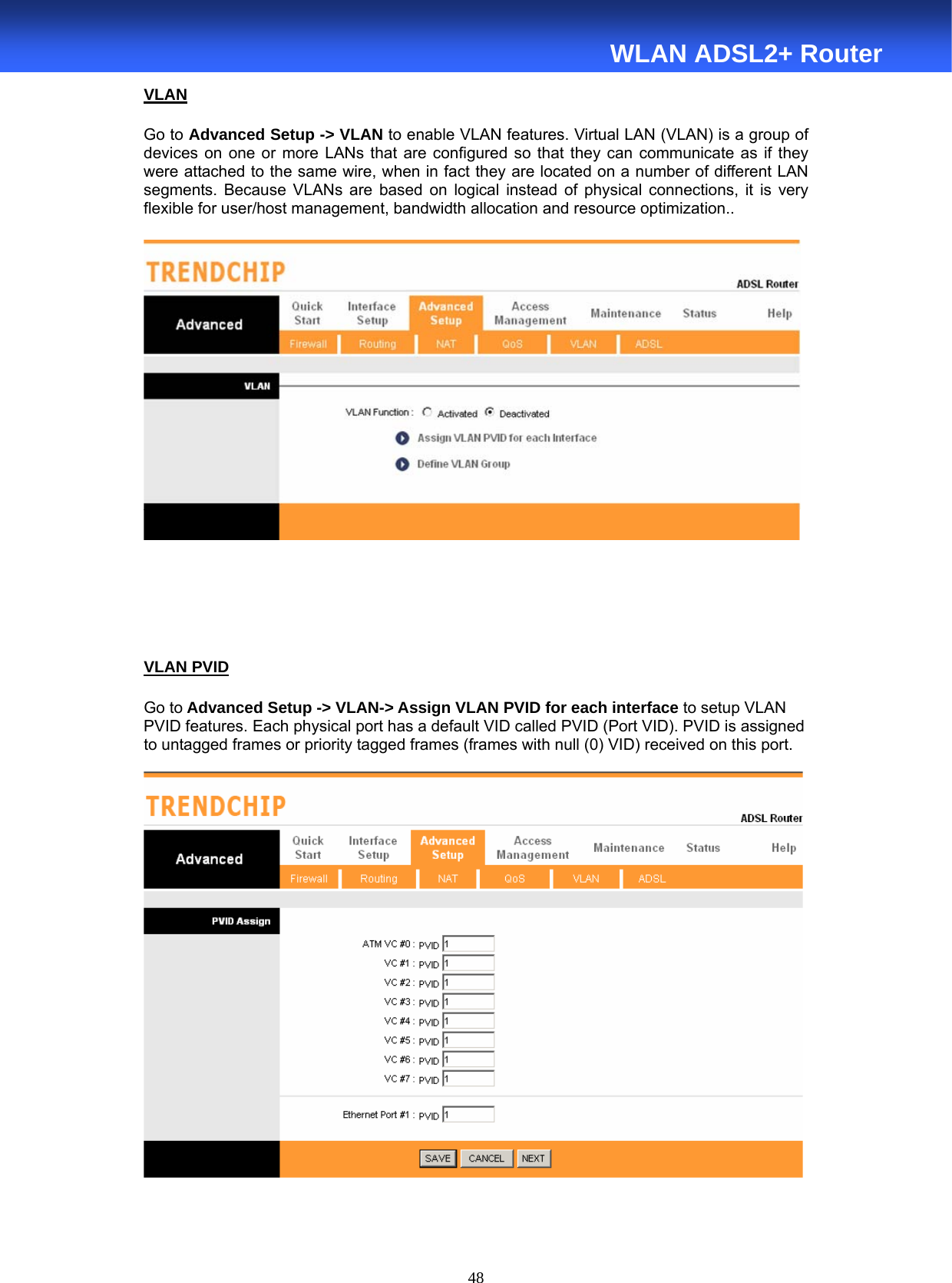 48  WLAN ADSL2+ Router VLAN Go to Advanced Setup -&gt; VLAN to enable VLAN features. Virtual LAN (VLAN) is a group of devices on one or more LANs that are configured so that they can communicate as if they were attached to the same wire, when in fact they are located on a number of different LAN segments. Because VLANs are based on logical instead of physical connections, it is very flexible for user/host management, bandwidth allocation and resource optimization..      VLAN PVID Go to Advanced Setup -&gt; VLAN-&gt; Assign VLAN PVID for each interface to setup VLAN PVID features. Each physical port has a default VID called PVID (Port VID). PVID is assigned to untagged frames or priority tagged frames (frames with null (0) VID) received on this port.    