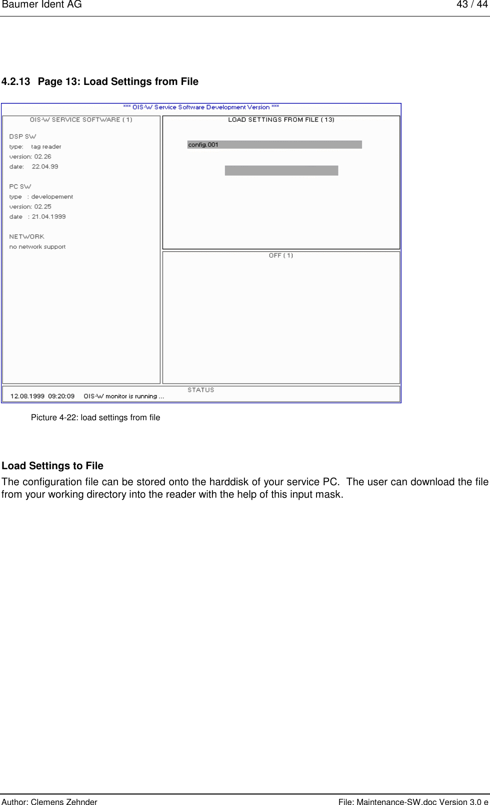 Baumer Ident AG   43 / 44  Author: Clemens Zehnder      File: Maintenance-SW.doc Version 3.0 e        4.2.13  Page 13: Load Settings from File  Picture 4-22: load settings from file Load Settings to File The configuration file can be stored onto the harddisk of your service PC.  The user can download the file from your working directory into the reader with the help of this input mask.  