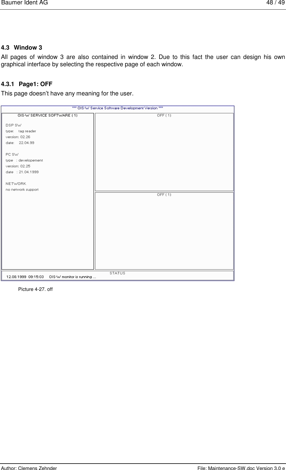Baumer Ident AG   48 / 49  Author: Clemens Zehnder      File: Maintenance-SW.doc Version 3.0 e        4.3 Window 3 All pages of window 3 are also contained in window 2. Due to this fact the user can design his own graphical interface by selecting the respective page of each window.  4.3.1  Page1: OFF This page doesn’t have any meaning for the user.  Picture 4-27. off 
