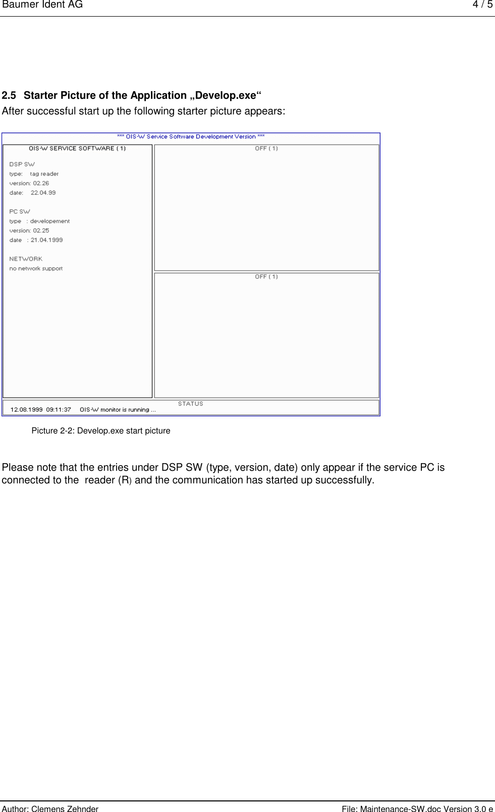 Baumer Ident AG   4 / 5  Author: Clemens Zehnder      File: Maintenance-SW.doc Version 3.0 e        2.5  Starter Picture of the Application „Develop.exe“ After successful start up the following starter picture appears:  Picture 2-2: Develop.exe start picture Please note that the entries under DSP SW (type, version, date) only appear if the service PC is connected to the  reader (R) and the communication has started up successfully. 