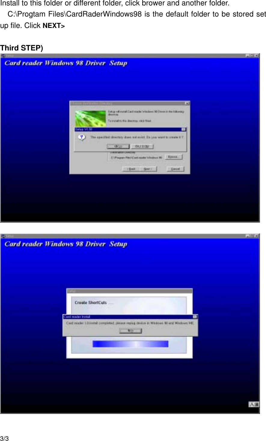   Install to this folder or different folder, click brower and another folder.   C:\Progtam Files\CardRaderWindows98 is the default folder to be stored set up file. Click NEXT&gt;   Third STEP)                                                                      3/3 