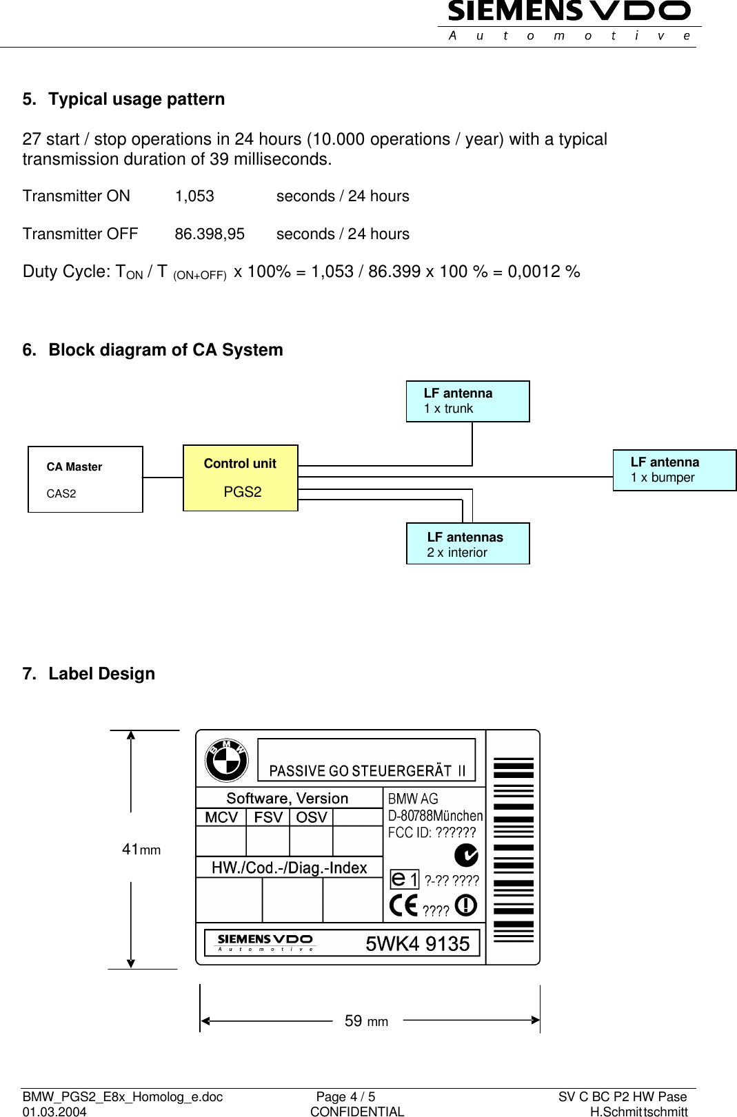   BMW_PGS2_E8x_Homolog_e.doc                          Page 4 / 5                                                   SV C BC P2 HW Pase 01.03.2004                                                               CONFIDENTIAL                                                    H.Schmittschmitt       5.  Typical usage pattern  27 start / stop operations in 24 hours (10.000 operations / year) with a typical transmission duration of 39 milliseconds.  Transmitter ON  1,053    seconds / 24 hours  Transmitter OFF 86.398,95 seconds / 24 hours  Duty Cycle: TON / T (ON+OFF)  x 100% = 1,053 / 86.399 x 100 % = 0,0012 %    6.  Block diagram of CA System                7.  Label Design                    41mm 59 mm CA Master  CAS2 Control unit       PGS2 LF antennas 2 x interior LF antenna 1 x bumper  LF antenna 1 x trunk  