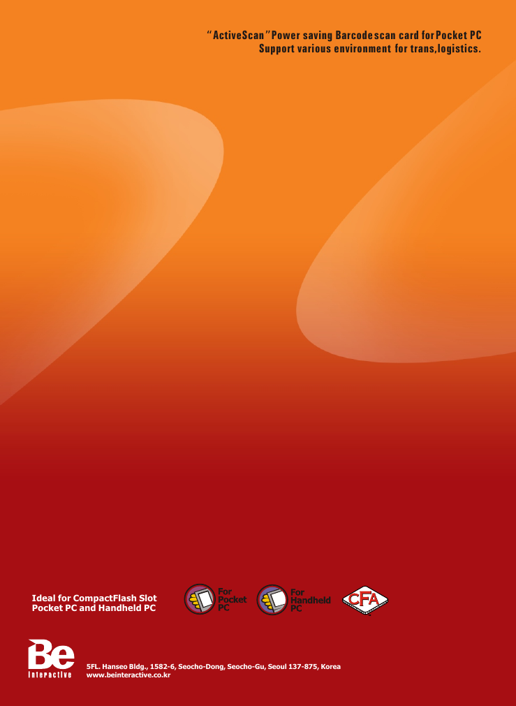 Ideal for CompactFlash Slot Pocket PC and Handheld PC5FL. Hanseo Bldg., 1582-6, Seocho-Dong, Seocho-Gu, Seoul 137-875, Koreawww.beinteractive.co.kr  &ldquo;ActiveScan&rdquo;Power saving Barcode scan card for Pocket PCSupport various environment  for trans,logistics.