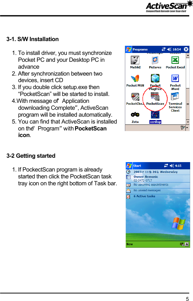 3-1. S/W Installation1. To install driver, you must synchronize Pocket PC and your Desktop PC in a d v a n c e2. After synchronization between two devices, insert CD3. If you double click setup.exe then &ldquo;PocketScan&rdquo; will be started to install.4.With message of &ldquo;Application downloading Complete&rdquo;, ActiveScan program will be installed automatically.5. You can find that ActiveScan is installedon the &ldquo;P r o g r a m &rdquo;with PocketScan i c o n . 3-2 Getting started1. If PockectScan program is already started then click the PocketScan task tray icon on the right bottom of Task bar.5 