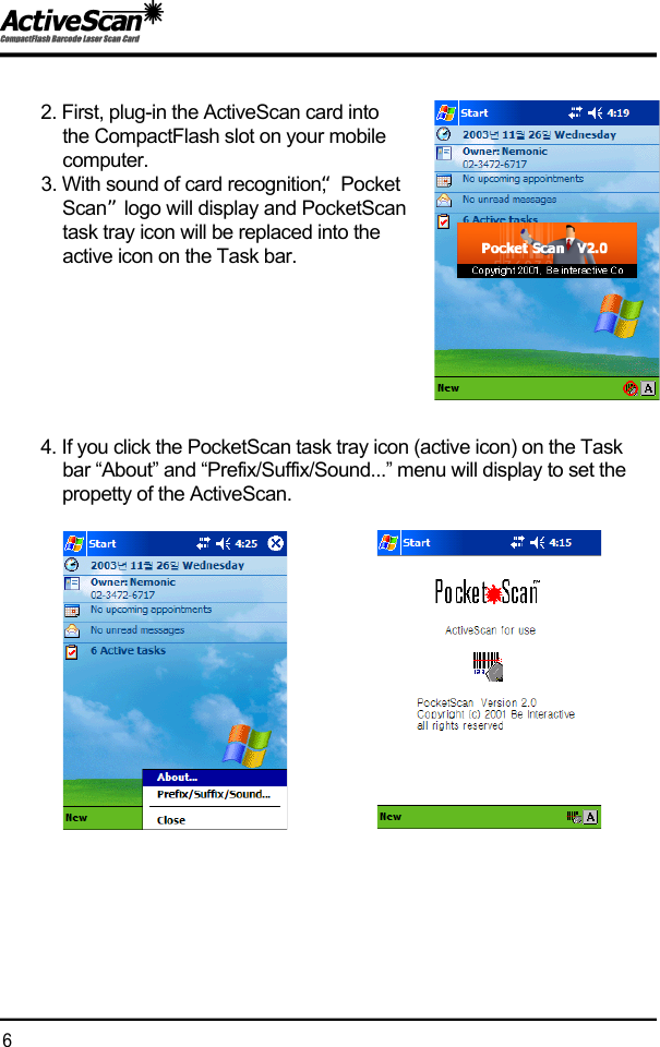 2. First, plug-in the ActiveScan card into the CompactFlash slot on your mobile c o m p u t e r .3. With sound of card recognition, &ldquo;Pocket S c a n &rdquo;logo will display and PocketScantask tray icon will be replaced into the active icon on the Task bar.4. If you click the PocketScan task tray icon (active icon) on the Task bar &ldquo;About&rdquo; and &ldquo;Prefix/Suffix/Sound...&rdquo; menu will display to set the propetty of the ActiveScan.6  