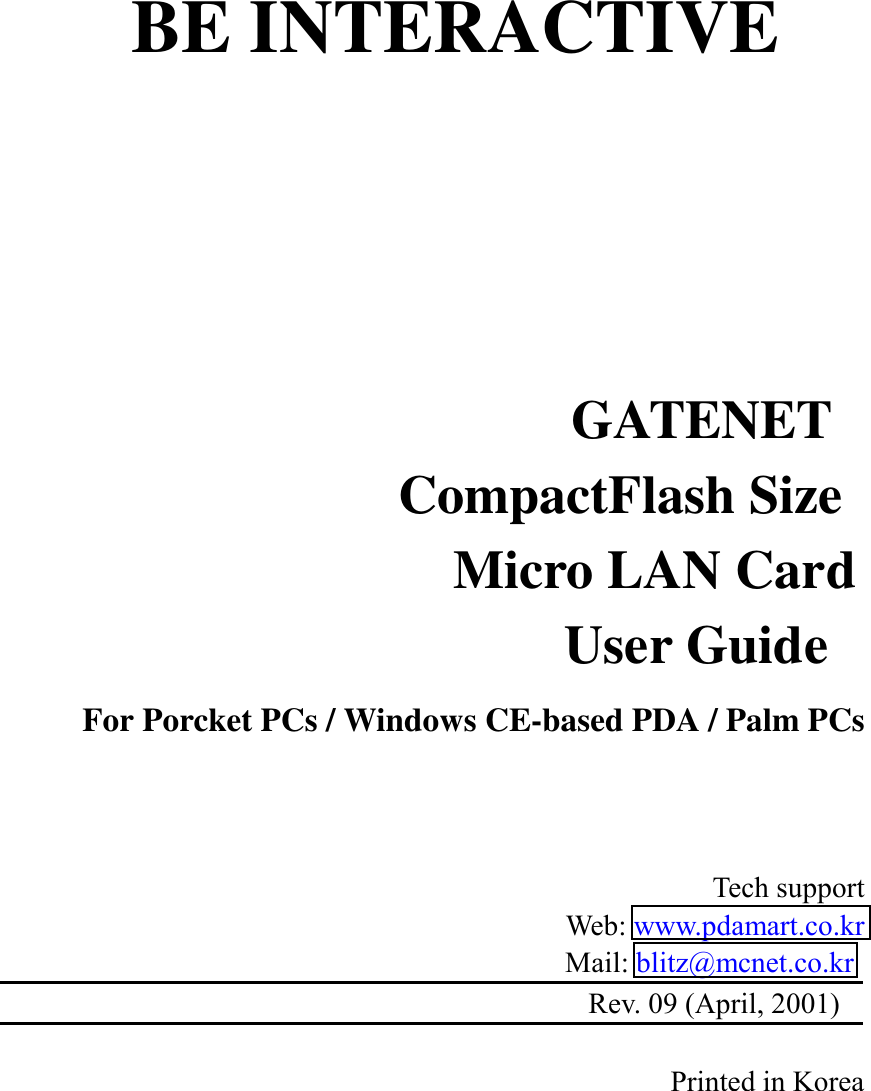  BE INTERACTIVE       GATENET CompactFlash Size Micro LAN Card User Guide For Porcket PCs / Windows CE-based PDA / Palm PCs                                Tech support Web: www.pdamart.co.kr Mail: blitz@mcnet.co.kr Rev. 09 (April, 2001)                          Printed in Korea     